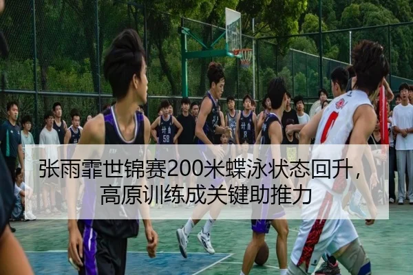 张雨霏世锦赛200米蝶泳状态回升，高原训练成关键助推力