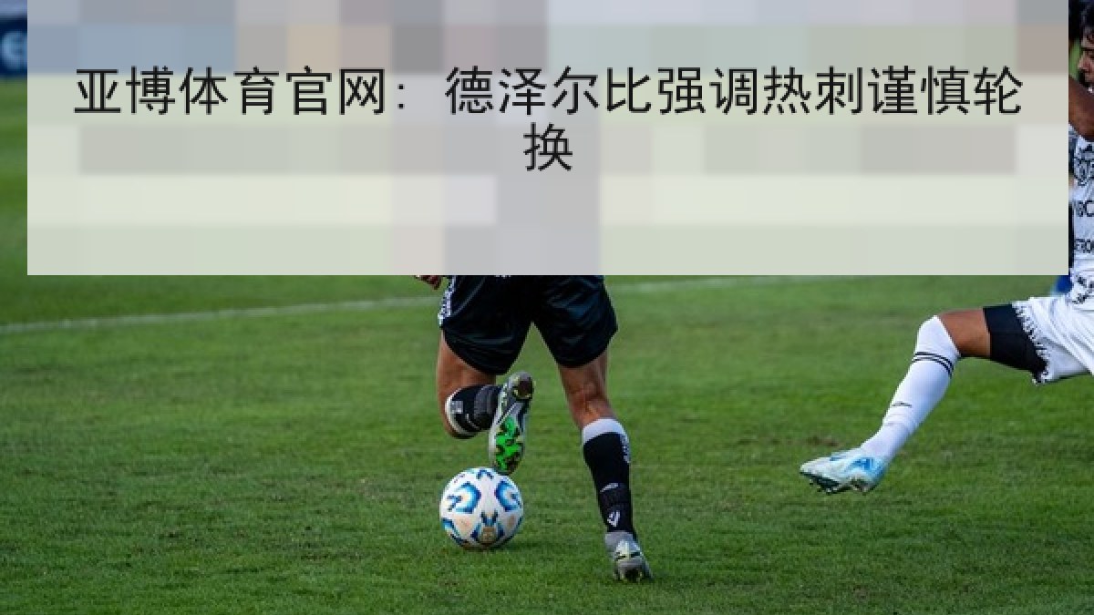 亚博体育官网: 德泽尔比强调热刺谨慎轮换 亚博体育官网: 德泽尔比强调热刺谨慎轮换
