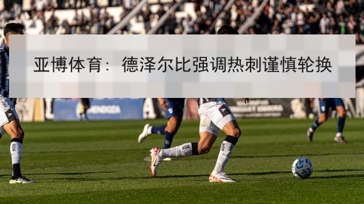 亚博体育: 德泽尔比强调热刺谨慎轮换