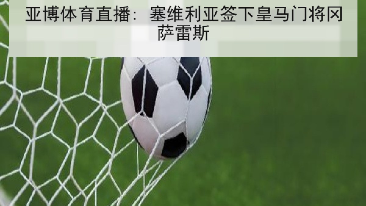 亚博体育直播: 塞维利亚签下皇马门将冈萨雷斯 亚博体育直播: 塞维利亚签下皇马门将冈萨雷斯