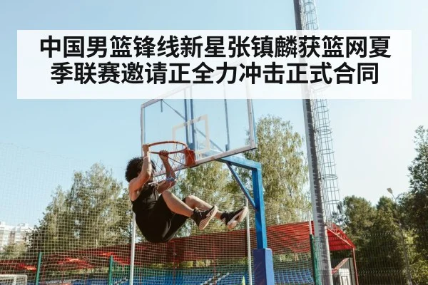 中国男篮锋线新星张镇麟获篮网夏季联赛邀请正全力冲击正式合同
