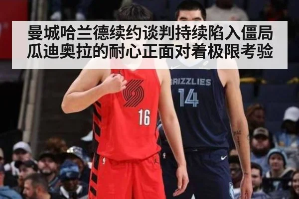 曼城哈兰德续约谈判持续陷入僵局 瓜迪奥拉的耐心正面对着极限考验